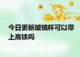 今日更新玻璃杯可以帶上高鐵嗎