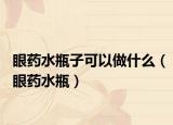 眼藥水瓶子可以做什么（眼藥水瓶）
