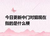 今日更新中門對(duì)狙現(xiàn)在指的是什么梗