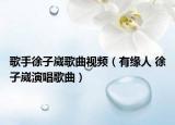 歌手徐子崴歌曲視頻（有緣人 徐子崴演唱歌曲）
