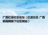 廣西紅豆社區(qū)論壇（紅豆社區(qū) 廣西新聞網(wǎng)旗下社區(qū)網(wǎng)站）