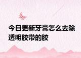 今日更新牙膏怎么去除透明膠帶的膠