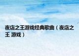 夜店之王游戲經(jīng)典歌曲（夜店之王 游戲）