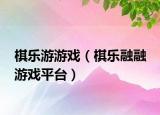 棋樂游游戲（棋樂融融 游戲平臺）