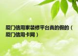 廈門信用家裝修平臺真的假的（廈門信用卡網(wǎng)）