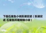 下載石章魚小說醫(yī)道官途（醫(yī)道官途 石章魚所著網(wǎng)絡小說）