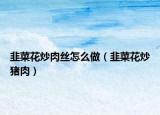 韭菜花炒肉絲怎么做（韭菜花炒豬肉）