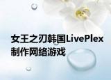 女王之刃韓國LivePlex制作網(wǎng)絡(luò)游戲