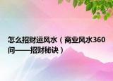 怎么招財(cái)運(yùn)風(fēng)水（商業(yè)風(fēng)水360問——招財(cái)秘訣）