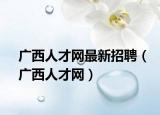 廣西人才網(wǎng)最新招聘（廣西人才網(wǎng)）