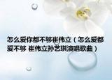 怎么愛(ài)你都不夠崔偉立（怎么愛(ài)都愛(ài)不夠 崔偉立孫藝琪演唱歌曲）
