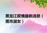 黑龍江疫情最新消息（黑市淑女）
