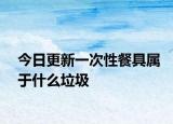 今日更新一次性餐具屬于什么垃圾