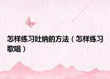 怎樣練習(xí)吐納的方法（怎樣練習(xí)歌唱）