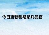 今日更新駙馬是幾品官