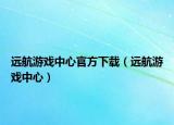 遠(yuǎn)航游戲中心官方下載（遠(yuǎn)航游戲中心）