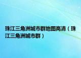 珠江三角洲城市群地圖高清（珠江三角洲城市群）