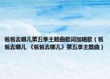 爸爸去哪兒第五季主題曲歌詞加唱歌（爸爸去哪兒 《爸爸去哪兒》第五季主題曲）