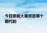 今日更新大雁塔是哪個朝代的