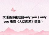 大話西游主題曲only you（only you 電影《大話西游》歌曲）