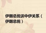 伊朗總統(tǒng)談中伊關(guān)系（伊朗總統(tǒng)）