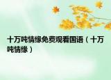 十萬噸情緣免費觀看國語（十萬噸情緣）