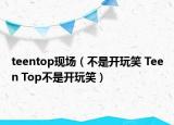 teentop現(xiàn)場（不是開玩笑 Teen Top不是開玩笑）