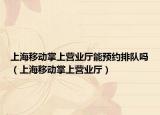 上海移動(dòng)掌上營業(yè)廳能預(yù)約排隊(duì)嗎（上海移動(dòng)掌上營業(yè)廳）