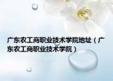 廣東農(nóng)工商職業(yè)技術(shù)學院地址（廣東農(nóng)工商職業(yè)技術(shù)學院）