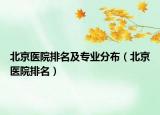 北京醫(yī)院排名及專業(yè)分布（北京醫(yī)院排名）