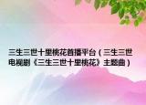 三生三世十里桃花首播平臺(tái)（三生三世 電視劇《三生三世十里桃花》主題曲）