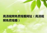 高清視頻免費(fèi)觀看網(wǎng)址（高清視頻免費(fèi)觀看）