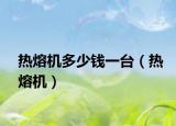 熱熔機(jī)多少錢(qián)一臺(tái)（熱熔機(jī)）