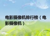 電影攝像機(jī)排行榜（電影攝像機(jī)）