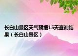 長白山景區(qū)天氣預(yù)報15天查詢結(jié)果（長白山景區(qū)）
