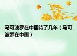 馬可波羅在中國待了幾年（馬可波羅在中國）