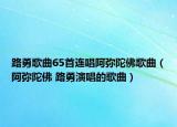 路勇歌曲65首連唱阿彌陀佛歌曲（阿彌陀佛 路勇演唱的歌曲）