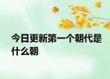今日更新第一個(gè)朝代是什么朝