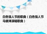 白色情人節(jié)的歌曲（白色情人節(jié) 馬健濤演唱歌曲）