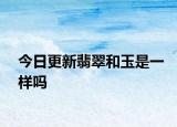 今日更新翡翠和玉是一樣嗎