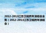 2012-2013江蘇衛(wèi)視跨年演唱會全集（2012-2013江蘇衛(wèi)視跨年演唱會）
