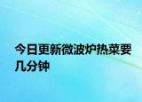 今日更新微波爐熱菜要幾分鐘