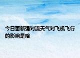 今日更新強(qiáng)對(duì)流天氣對(duì)飛機(jī)飛行的影響是啥