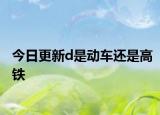 今日更新d是動車還是高鐵