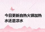 今日更新自熱火鍋加熱水還是涼水