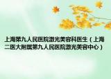 上海第九人民醫(yī)院激光美容科醫(yī)生（上海二醫(yī)大附屬第九人民醫(yī)院激光美容中心）