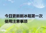 今日更新新冰箱第一次使用注意事項(xiàng)