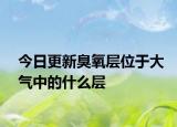 今日更新臭氧層位于大氣中的什么層
