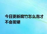 今日更新腐竹怎么泡才不會(huì)發(fā)硬