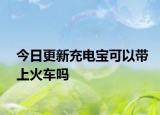 今日更新充電寶可以帶上火車(chē)嗎